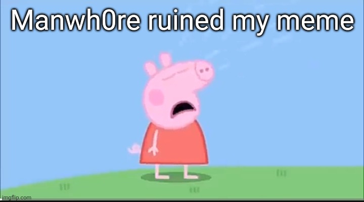 Peppa pig cryne | Manwh0re ruined my meme | image tagged in peppa pig cryne | made w/ Imgflip meme maker