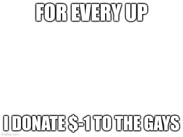 FOR EVERY UP; I DONATE $-1 TO THE GAYS | made w/ Imgflip meme maker