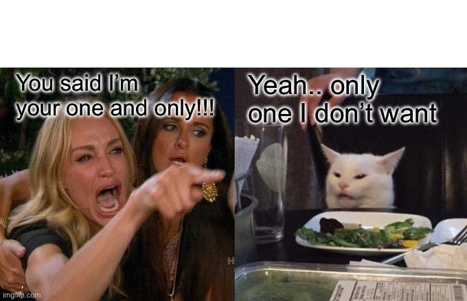 Woman Yelling At Cat | You said I’m your one and only!!! Yeah.. only one I don’t want | image tagged in memes,woman yelling at cat | made w/ Imgflip meme maker