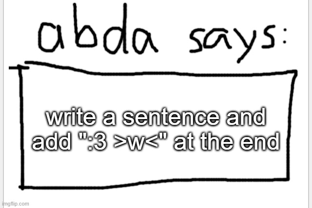you are allowed to make it as cursed as possible | write a sentence and add ":3 >w<" at the end | image tagged in anotherbadlydrawnaxolotl s announcement temp | made w/ Imgflip meme maker