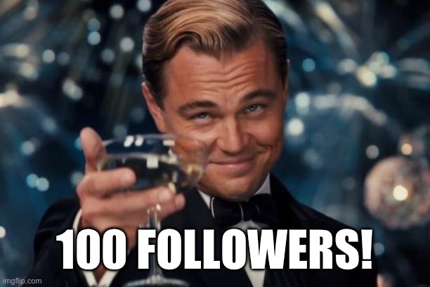 Celebration | 100 FOLLOWERS! | image tagged in memes,leonardo dicaprio cheers | made w/ Imgflip meme maker