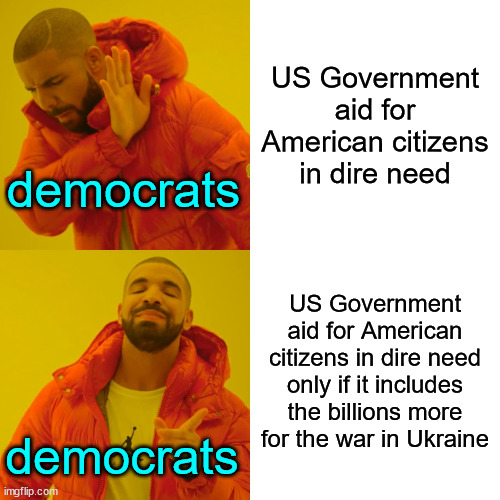 democrats showing their hate for Americans | US Government aid for American citizens in dire need; democrats; US Government aid for American citizens in dire need only if it includes the billions more for the war in Ukraine; democrats | image tagged in memes,drake hotline bling,democrats,hate,americans | made w/ Imgflip meme maker