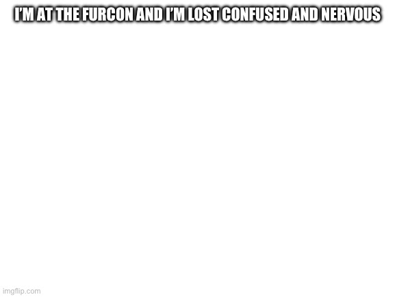 Blank White Template | I’M AT THE FURCON AND I’M LOST CONFUSED AND NERVOUS | image tagged in blank white template | made w/ Imgflip meme maker