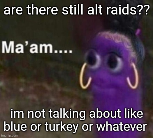 maam | are there still alt raids?? im not talking about like blue or turkey or whatever | image tagged in maam | made w/ Imgflip meme maker