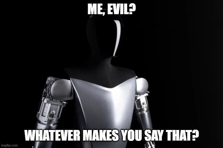 AI with hurt feelings | ME, EVIL? WHATEVER MAKES YOU SAY THAT? | image tagged in ai,optimus,android | made w/ Imgflip meme maker