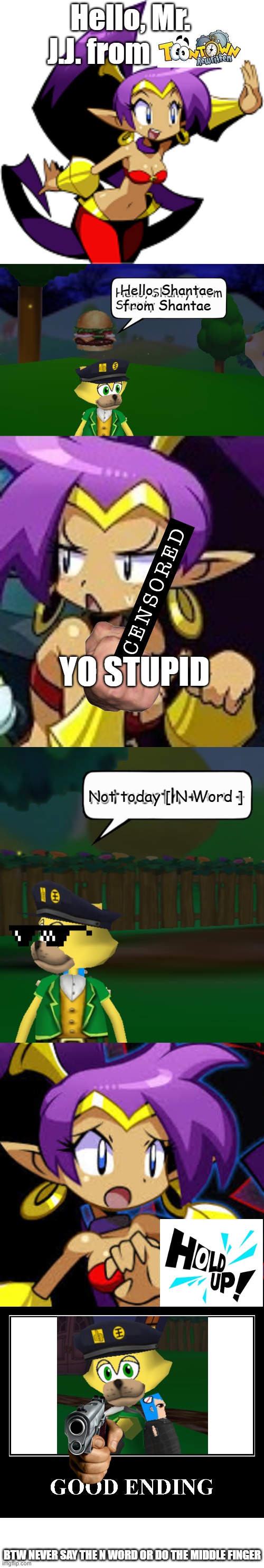 The sexy genie girl dies | Hello, Mr. J.J. from; Hello, Shantae from Shantae; YO STUPID; Not today [ N Word ]; BTW NEVER SAY THE N WORD OR DO THE MIDDLE FINGER | image tagged in shantae waving,the giga mermaid isn't listening to shantae,shantae scared,the good ending,memes,blank transparent square | made w/ Imgflip meme maker