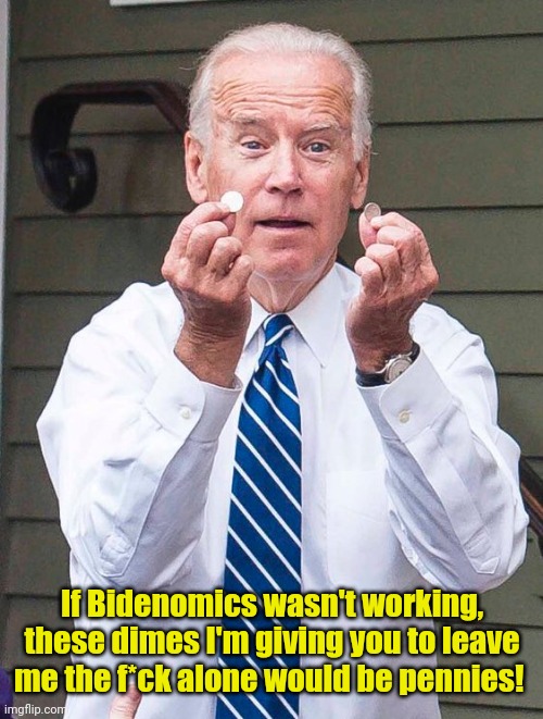Joe Biden | If Bidenomics wasn't working, these dimes I'm giving you to leave me the f*ck alone would be pennies! | image tagged in joe biden | made w/ Imgflip meme maker