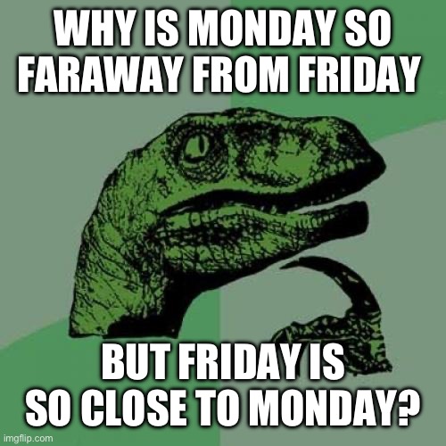 Philosoraptor | WHY IS MONDAY SO FARAWAY FROM FRIDAY; BUT FRIDAY IS SO CLOSE TO MONDAY? | image tagged in memes,philosoraptor | made w/ Imgflip meme maker