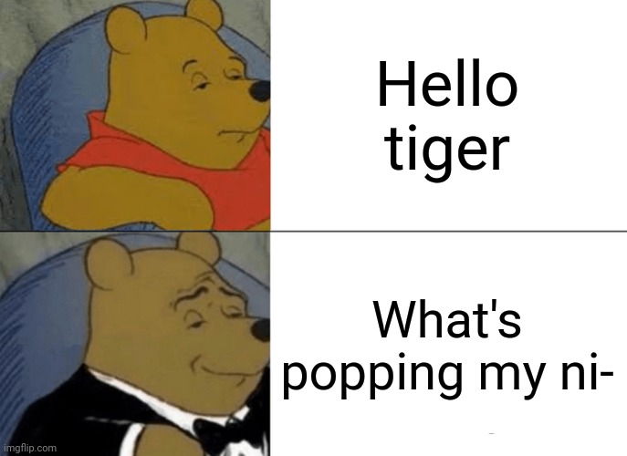 Tuxedo Winnie The Pooh Meme | Hello tiger; What's popping my ni- | image tagged in memes,tuxedo winnie the pooh | made w/ Imgflip meme maker
