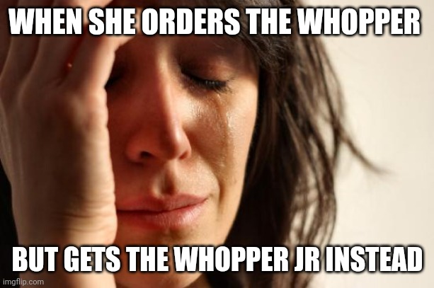 First World Problems | WHEN SHE ORDERS THE WHOPPER; BUT GETS THE WHOPPER JR INSTEAD | image tagged in memes,first world problems | made w/ Imgflip meme maker