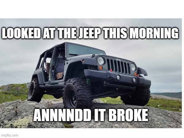 Jeep Meme | LOOKED AT THE JEEP THIS MORNING; ANNNNDD IT BROKE | image tagged in jeep | made w/ Imgflip meme maker