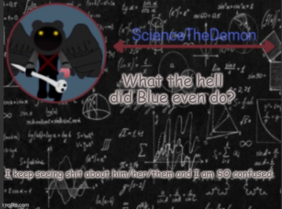 Also the suicide crap too. | What the hell did Blue even do? I keep seeing shit about him/her/them and I am SO confused. | image tagged in science's template for scientists | made w/ Imgflip meme maker
