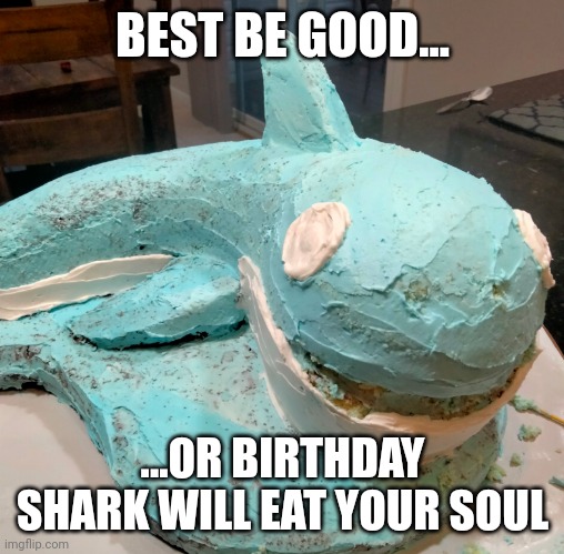 Birthday Shark | BEST BE GOOD... ...OR BIRTHDAY SHARK WILL EAT YOUR SOUL | image tagged in birthday shark | made w/ Imgflip meme maker