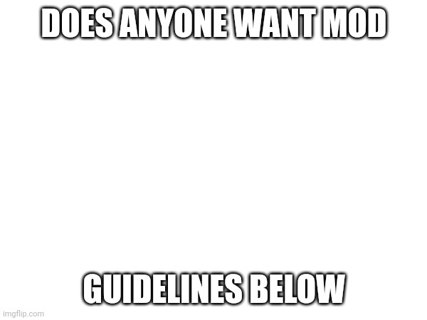 Hi | DOES ANYONE WANT MOD; GUIDELINES BELOW | image tagged in hello,mods | made w/ Imgflip meme maker