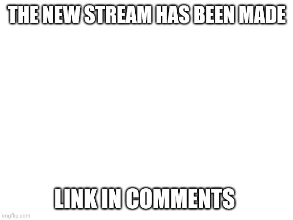 Hi | THE NEW STREAM HAS BEEN MADE; LINK IN COMMENTS | image tagged in new stream | made w/ Imgflip meme maker