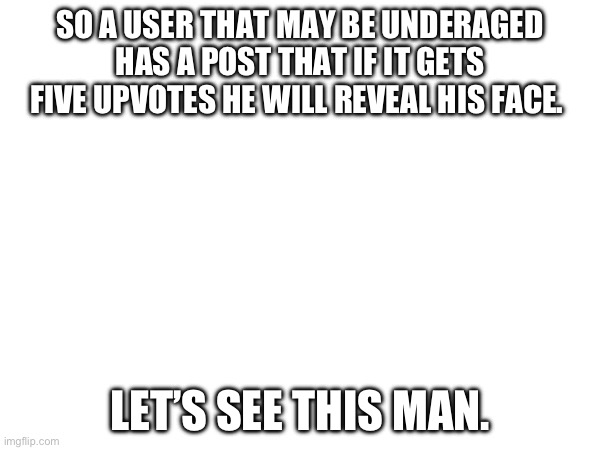 SO A USER THAT MAY BE UNDERAGED HAS A POST THAT IF IT GETS FIVE UPVOTES HE WILL REVEAL HIS FACE. LET’S SEE THIS MAN. | made w/ Imgflip meme maker