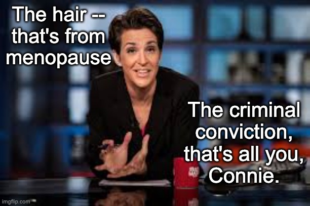 Rachel Maddow | The hair --
that's from
menopause The criminal
conviction,
that's all you,
Connie. | image tagged in rachel maddow | made w/ Imgflip meme maker
