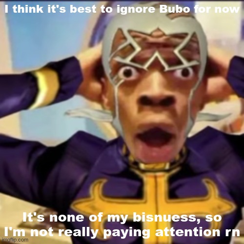 Pucci in shock | I think it's best to ignore Bubo for now; It's none of my bisnuess, so I'm not really paying attention rn | image tagged in pucci in shock | made w/ Imgflip meme maker