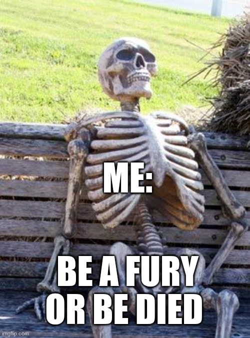 Waiting Skeleton Meme | ME:; BE A FURY OR BE DIED | image tagged in memes,waiting skeleton | made w/ Imgflip meme maker