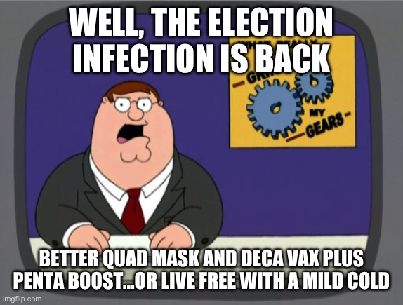 The election infection | WELL, THE ELECTION INFECTION IS BACK; BETTER QUAD MASK AND DECA VAX PLUS PENTA BOOST…OR LIVE FREE WITH A MILD COLD | image tagged in memes,peter griffin news,poor,sheeple,fjb,get a life | made w/ Imgflip meme maker