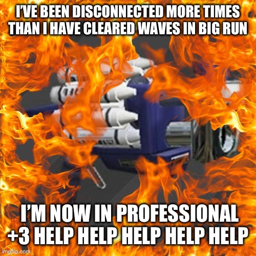 Clash blaster hell | I’VE BEEN DISCONNECTED MORE TIMES THAN I HAVE CLEARED WAVES IN BIG RUN; I’M NOW IN PROFESSIONAL +3 HELP HELP HELP HELP HELP | image tagged in clash blaster hell | made w/ Imgflip meme maker