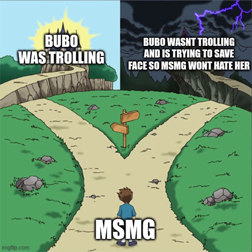 Two Paths | BUBO WAS TROLLING; BUBO WASNT TROLLING AND IS TRYING TO SAVE FACE SO MSMG WONT HATE HER; MSMG | image tagged in two paths | made w/ Imgflip meme maker