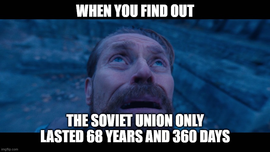 Couldn't survive for 5 more days | WHEN YOU FIND OUT; THE SOVIET UNION ONLY LASTED 68 YEARS AND 360 DAYS | image tagged in willem dafoe looking up | made w/ Imgflip meme maker