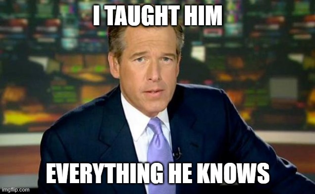 Brian Williams Was There Meme | I TAUGHT HIM EVERYTHING HE KNOWS | image tagged in memes,brian williams was there | made w/ Imgflip meme maker