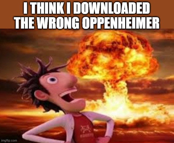 Get Oppenheimed | I THINK I DOWNLOADED THE WRONG OPPENHEIMER | image tagged in flint lockwood explosion,oppenheimer,barbie vs oppenheimer,cloudy with a chance of meatballs,imgflip | made w/ Imgflip meme maker