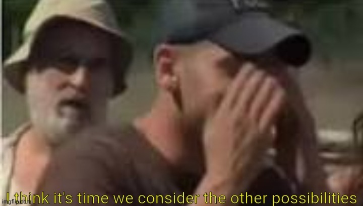 I think it's time we consider the other possibilities | image tagged in i think it's time we consider the other possibilities | made w/ Imgflip meme maker