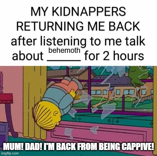 great black metal band | behemoth; MUM! DAD! I'M BACK FROM BEING CAPPIVE! | image tagged in my kidnapper returning me | made w/ Imgflip meme maker