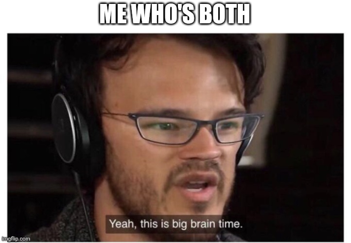 Yeah, it's big brain time | ME WHO'S BOTH | image tagged in yeah it's big brain time | made w/ Imgflip meme maker