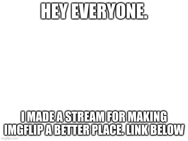 i think we can make it a good place | HEY EVERYONE. I MADE A STREAM FOR MAKING IMGFLIP A BETTER PLACE. LINK BELOW | image tagged in nice,streams,new stream | made w/ Imgflip meme maker