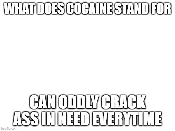 Nice job blue | WHAT DOES COCAINE STAND FOR; CAN ODDLY CRACK ASS IN NEED EVERYTIME | made w/ Imgflip meme maker