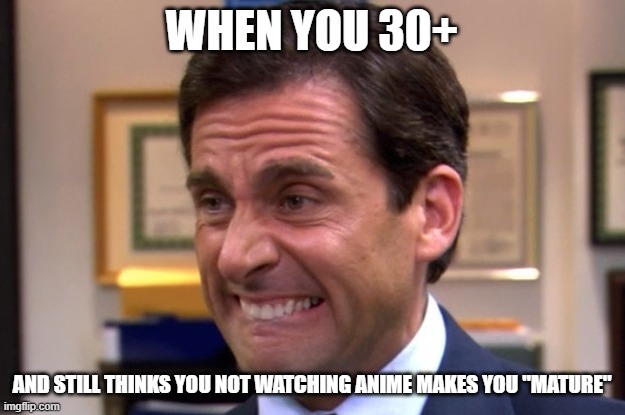 Cringe | WHEN YOU 30+; AND STILL THINKS YOU NOT WATCHING ANIME MAKES YOU "MATURE" | image tagged in cringe | made w/ Imgflip meme maker