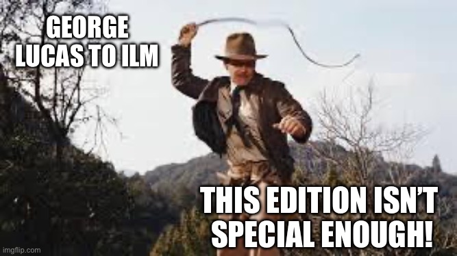 Whip | GEORGE LUCAS TO ILM; THIS EDITION ISN’T 
SPECIAL ENOUGH! | image tagged in whip | made w/ Imgflip meme maker