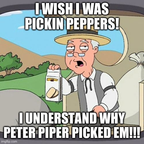 I wish I was pickin’ peppers | I WISH I WAS PICKIN PEPPERS! I UNDERSTAND WHY PETER PIPER PICKED EM!!! | image tagged in memes,pepperidge farm remembers,peppers,pickle,roddy piper | made w/ Imgflip meme maker