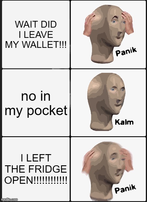 Panik Kalm Panik Meme | WAIT DID I LEAVE MY WALLET!!! no in my pocket; I LEFT THE FRIDGE OPEN!!!!!!!!!!!! | image tagged in memes,panik kalm panik | made w/ Imgflip meme maker