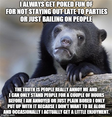 Confession Bear Meme | I ALWAYS GET POKED FUN OF FOR NOT STAYING OUT LATE TO PARTIES OR JUST BAILING ON PEOPLE  THE TRUTH IS PEOPLE REALLY ANNOY ME AND I CAN ONLY  | image tagged in memes,confession bear,AdviceAnimals | made w/ Imgflip meme maker
