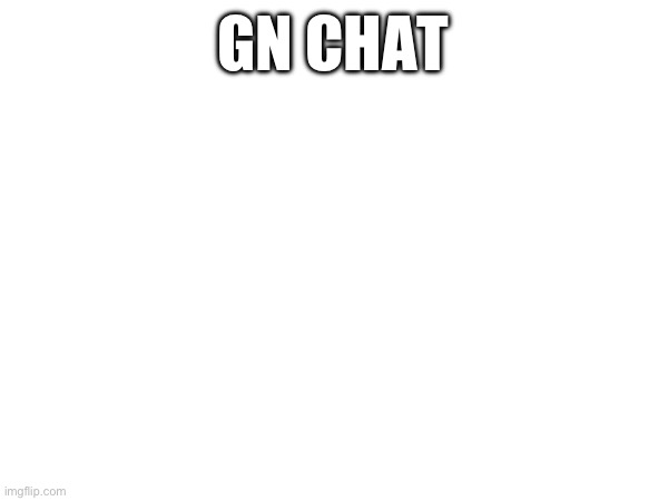 GN CHAT | made w/ Imgflip meme maker