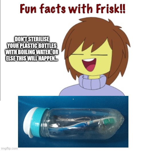 Yeah, I found slime at the bottom of my gargling bottle so... | DON'T STERILISE YOUR PLASTIC BOTTLES WITH BOILING WATER, OR ELSE THIS WILL HAPPEN... | image tagged in fun facts with frisk | made w/ Imgflip meme maker