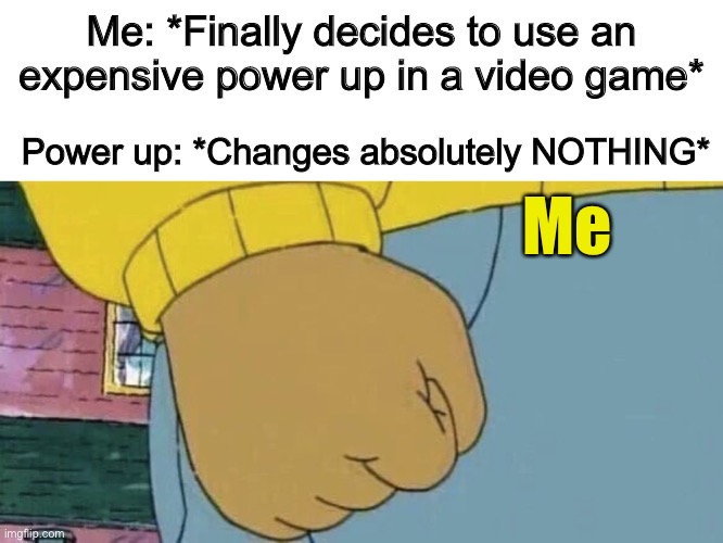 This happened to me in Angry Birds before -_- | Me: *Finally decides to use an expensive power up in a video game*; Power up: *Changes absolutely NOTHING*; Me | image tagged in arthur fist | made w/ Imgflip meme maker