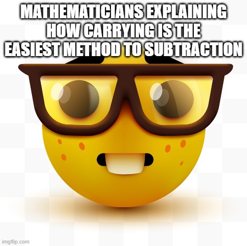 it's not | MATHEMATICIANS EXPLAINING HOW CARRYING IS THE EASIEST METHOD TO SUBTRACTION | image tagged in nerd emoji | made w/ Imgflip meme maker