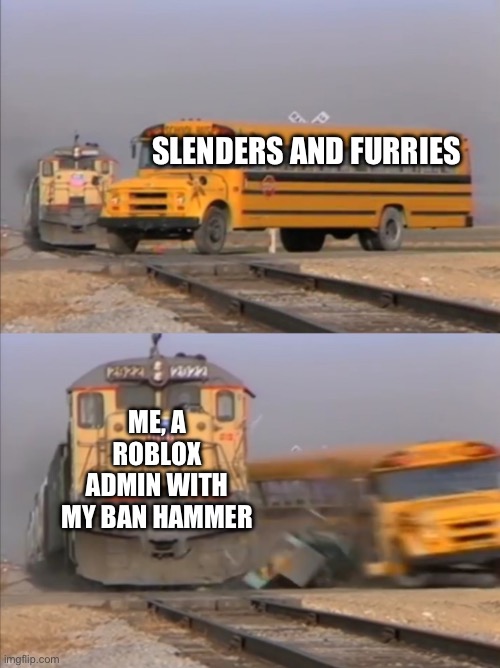 train crashes bus | SLENDERS AND FURRIES; ME, A ROBLOX ADMIN WITH MY BAN HAMMER | image tagged in train crashes bus | made w/ Imgflip meme maker