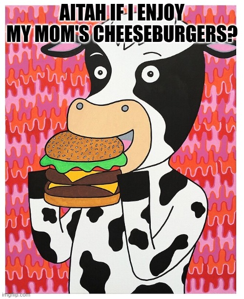 Nom nom nom | AITAH IF I ENJOY MY MOM'S CHEESEBURGERS? | image tagged in nom nom nom,hamburger,cow eating meat,cannibalism | made w/ Imgflip meme maker