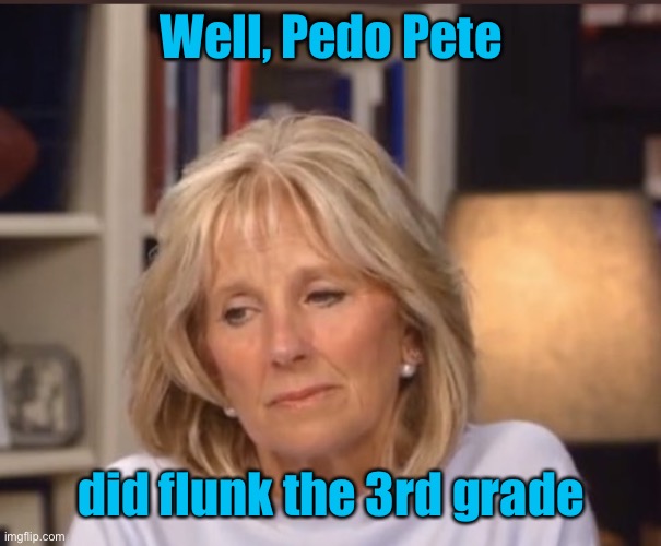 Jill Biden meme | Well, Pedo Pete did flunk the 3rd grade | image tagged in jill biden meme | made w/ Imgflip meme maker
