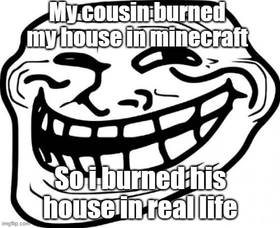 Giving him a taste of his own medicine with a bitter taste. | My cousin burned my house in minecraft; So i burned his house in real life | image tagged in memes,troll face | made w/ Imgflip meme maker