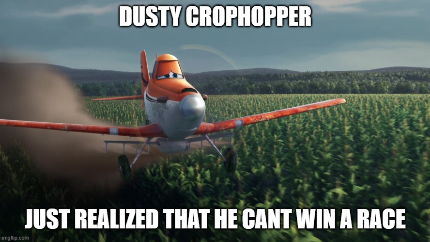 Sad Dusty Crophopper crop dusting | DUSTY CROPHOPPER; JUST REALIZED THAT HE CANT WIN A RACE | image tagged in sad dusty crophopper crop dusting | made w/ Imgflip meme maker