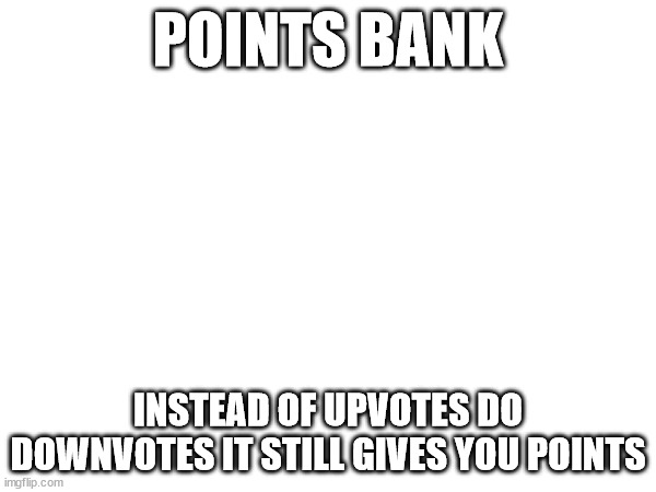 not a ripoff | POINTS BANK; INSTEAD OF UPVOTES DO DOWNVOTES IT STILL GIVES YOU POINTS | image tagged in blank white template,points bank | made w/ Imgflip meme maker