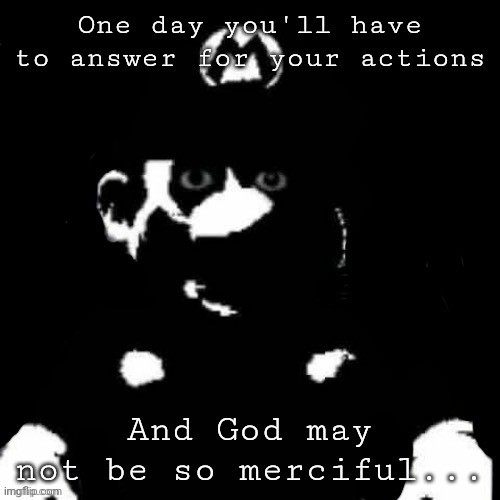 Mario but black background | One day you'll have to answer for your actions And God may not be so merciful... | image tagged in mario but black background | made w/ Imgflip meme maker